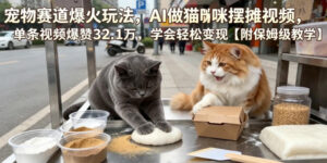 宠物赛道爆火玩法，AI做猫咪摆摊视频，单条视频爆赞32.1万，学会轻松变现【附保姆级教学】-川川创富网