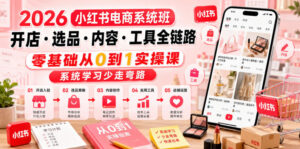 2026小红书电商系统班开店・选品・内容・工具全链路，零基础从0到1实操课，系统学习少走弯路-川川创富网