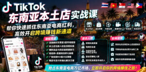 TikTok东南亚本土店实战课，帮你快速抓住东南亚电商红利，高效开启跨境賺钱新通道-川川创富网