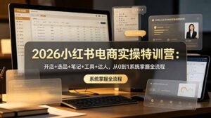 2026小红书电商实操特训营:开店+选品+笔记+工具+达人,从0到1系统掌握全流程-川川创富网