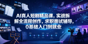 AI真人短剧精品课，实战拆解全流程创作，求职面试辅导，0基础入门到就业-川川创富网