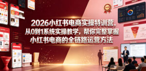 2026小红书电商实操特训营，从0到1系统实操教学，帮你完整掌握小红书电商的全链路运营方法-川川创富网
