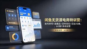 闲鱼无货源电商特训营：账号养号+选爆品+发布优化+日出10单，从0到1系统运营-川川创富网