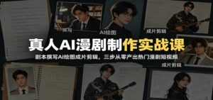 真人AI漫剧制作实战课：剧本撰写AI绘图成片剪辑，三步从零产出热门漫剧短视频-川川创富网