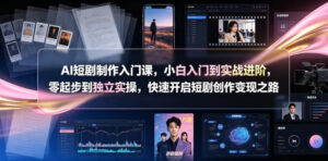 AI短剧制作入门课，小白入门到实战进阶，零起步到独立实操，快速开启短剧创作变现之路-川川创富网