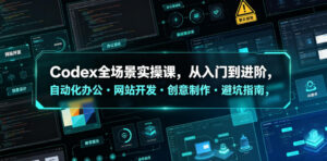 Codex全场景实操课，从入门到进阶，自动化办公・网站开发・创意制作・避坑指南，全流程教学-川川创富网