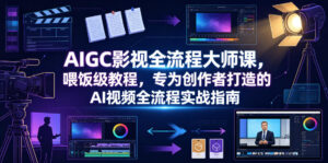 AIGC影视全流程大师课，喂饭级教程，专为创作者打造的AI视频全流程实战指南-川川创富网