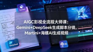 AIGC影视全流程大师课：Gemini+DeepSeek生成脚本分镜，Martini+海螺AI生成视频-川川创富网