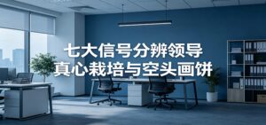 付费文章《七大信号分辨领导真心栽培与空头画饼》读懂管理背后人性逻辑-川川创富网