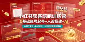 小红书获客陪跑训练营｜0基础账号起号+人设搭建+AI量产笔记+平台变现+私域闭环，全流程陪跑落地获客-川川创富网