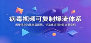 病毒视频可复制爆流体系：揭秘爆款流量底层逻辑，标准化流程持续出圈变现-川川创富网