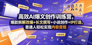 高效AI爆文创作训练营，爆款拆解改编+长文撰写+小说创作+IP打造，普通人轻松实现内容变现-川川创富网