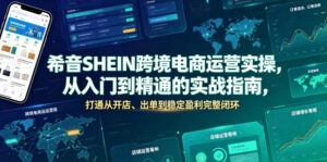 希音SHEIN跨境电商运营实操，从入门到精通的实战指南，打通从开店、出单到稳定盈利完整闭环-川川创富网