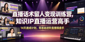 直播话术留人变现训练营，知识IP直播运营高手，14天速成计划，零基础进阶直播操盘手-川川创富网