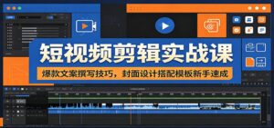 短视频剪辑实战课：爆款文案撰写技巧，封面设计搭配模板新手速成-川川创富网