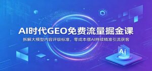 AI时代GEO免费流量掘金课：拆解大模型内容评级标准，零成本借AI持续精准引流获客-川川创富网