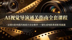 AI视觉导演通关指南全套课程，运镜光影构图风格提示词全教学，一键生成电影质感影视画面-川川创富网