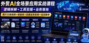 外贸AI全场景应用实战课程|逻辑拆解+工具实操+业务落地,图片文案视频+智能体+自建业务系统一站式教学-川川创富网