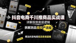 抖音电商千川推商品实战课:详解投放底层逻辑,拆解测品提投产流程,根治抖音电商投流各类疑难-川川创富网