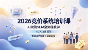 2026竞价系统培训课,AI赋能SEM全流程教学,OCPC控本提效,兼顾团队管理与副业变现-川川创富网