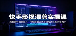 快手影视混剪实操课：原版素材剪辑技巧，电脑端解说类影视短片完整制作教学-川川创富网