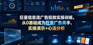 巨量信息流广告投放实操训练,从0基础成为巨量广告高手,实操演示+心法分析-川川创富网