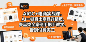 AIGC+电商实战课，AI一键直出商品详情页，多品类全案例手把手教学，告别付费美工(更新0704)-川川创富网