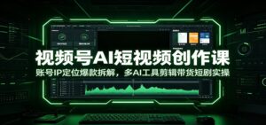 视频号AI短视频创作课：账号IP定位爆款拆解，多AI工具剪辑带货短剧实操-川川创富网