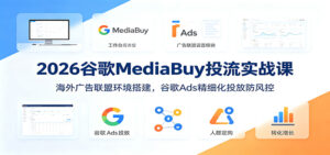2026谷歌MediaBuy投流实战课：海外广告联盟环境搭建，谷歌Ads精细化投放防风控-川川创富网