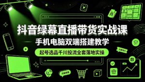 抖音绿幕直播带货实战课,手机电脑双端搭建教学,起号选品千川投流全套落地实操-川川创富网