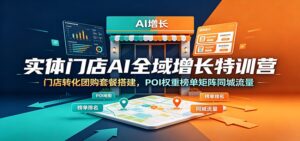 实体门店AI全域增长特训营：门店转化团购套餐搭建，POI权重榜单矩阵同城流量-川川创富网