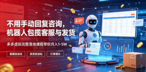 不用手动回复咨询，机器人包揽客服与发货，多多虚拟完整落地课程带你月入1-5W【揭秘】-川川创富网