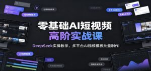 零基础AI短视频高阶实战课:DeepSeek实操教学,多平台AI视频模板批量制作-川川创富网